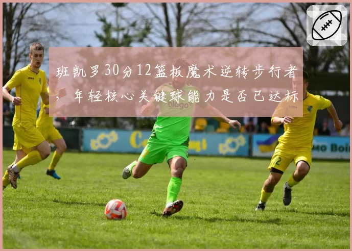 班凯罗30分12篮板魔术逆转步行者,年轻核心关键球能力是否已达标?