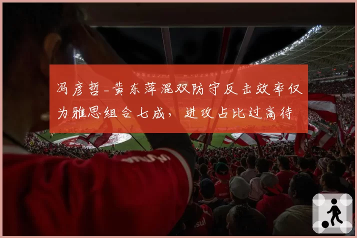 冯彦哲_黄东萍混双防守反击效率仅为雅思组合七成，进攻占比过高待调整