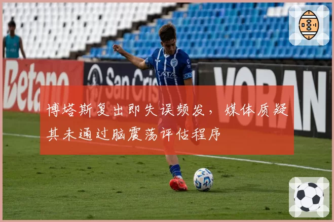 博塔斯复出即失误频发，媒体质疑其未通过脑震荡评估程序
