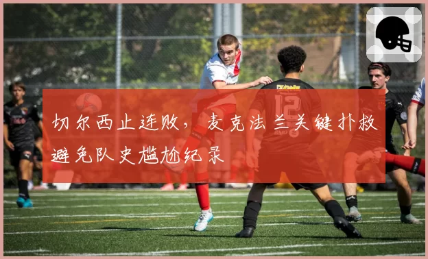 切尔西止连败，麦克法兰关键扑救避免队史尴尬纪录