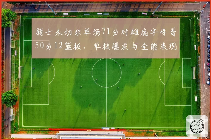 骑士米切尔单场71分对雄鹿字母哥50分12篮板,单核爆发与全能表现各自拖拽球队