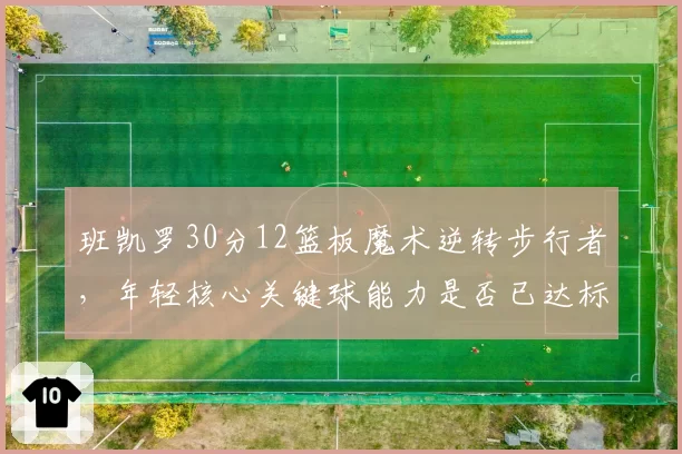 班凯罗30分12篮板魔术逆转步行者，年轻核心关键球能力是否已达标？