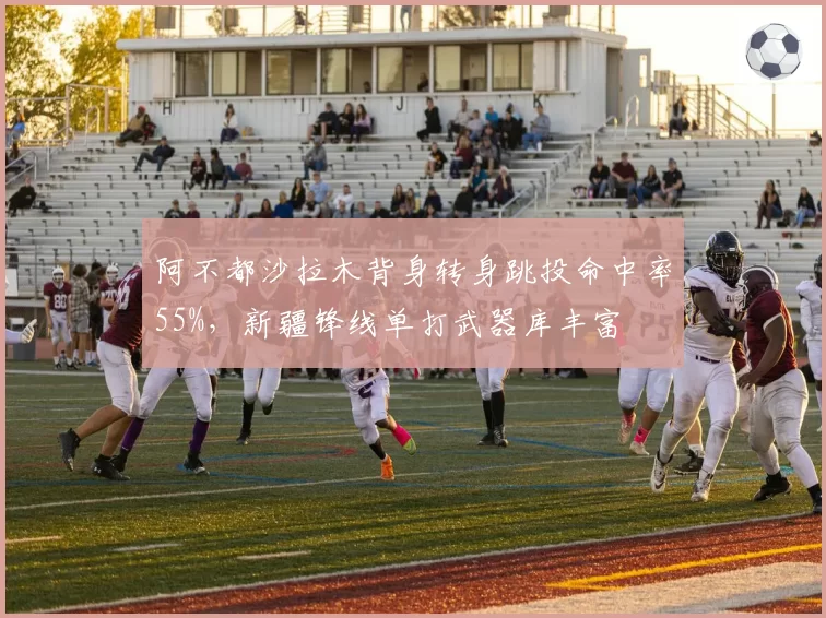阿不都沙拉木背身转身跳投命中率55%,新疆锋线单打武器库丰富