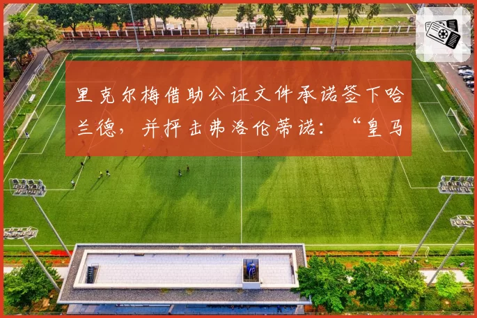 里克尔梅借助公证文件承诺签下哈兰德，并抨击弗洛伦蒂诺：“皇马不出售”