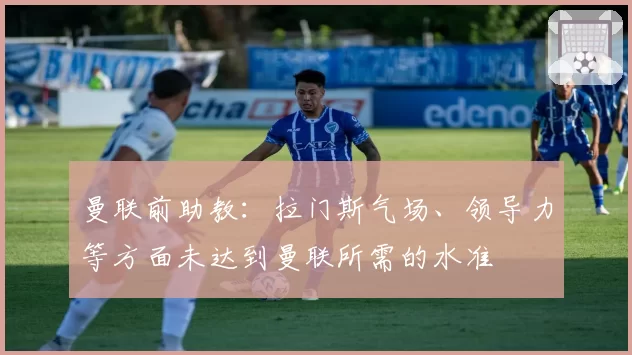 曼联前助教：拉门斯气场、领导力等方面未达到曼联所需的水准