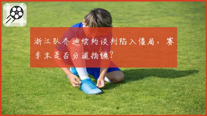浙江队乔迪续约谈判陷入僵局，赛季末是否分道扬镳？