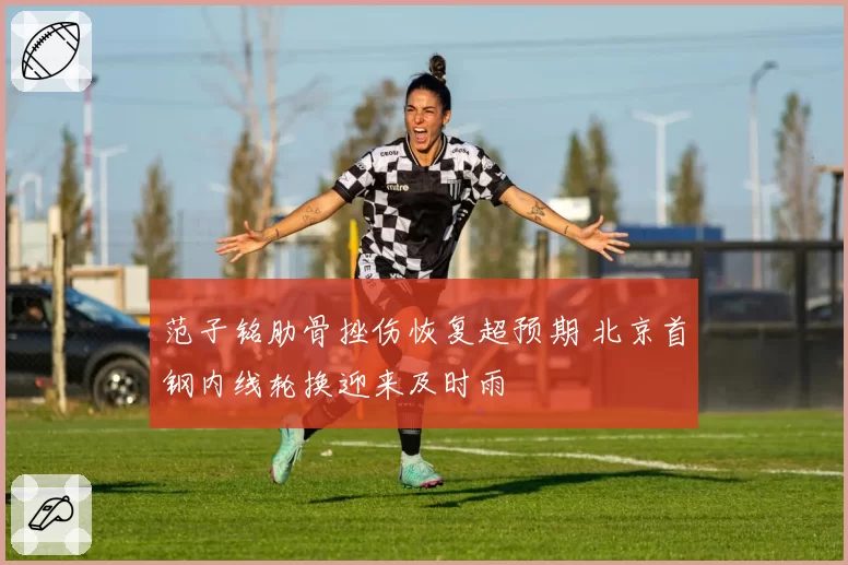 范子铭肋骨挫伤恢复超预期 北京首钢内线轮换迎来及时雨