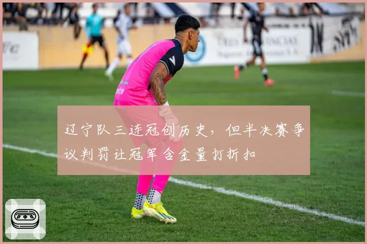 辽宁队三连冠创历史,但半决赛争议判罚让冠军含金量打折扣