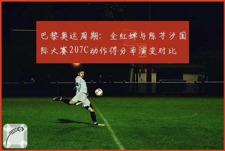 巴黎奥运周期：全红婵与陈芋汐国际大赛207C动作得分率演变对比