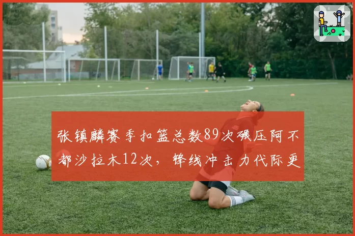 张镇麟赛季扣篮总数89次碾压阿不都沙拉木12次,锋线冲击力代际更替明显