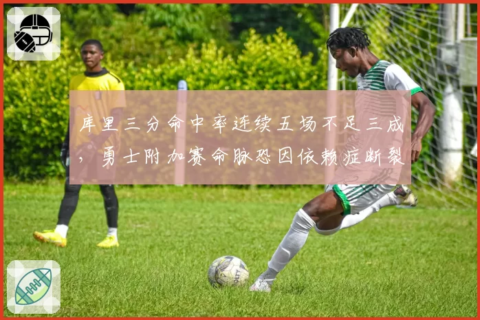 库里三分命中率连续五场不足三成,勇士附加赛命脉恐因依赖症断裂