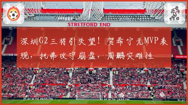 深圳G2三将引失望!贺希宁无MVP表现,托弗攻守崩盘,周鹏灾难性