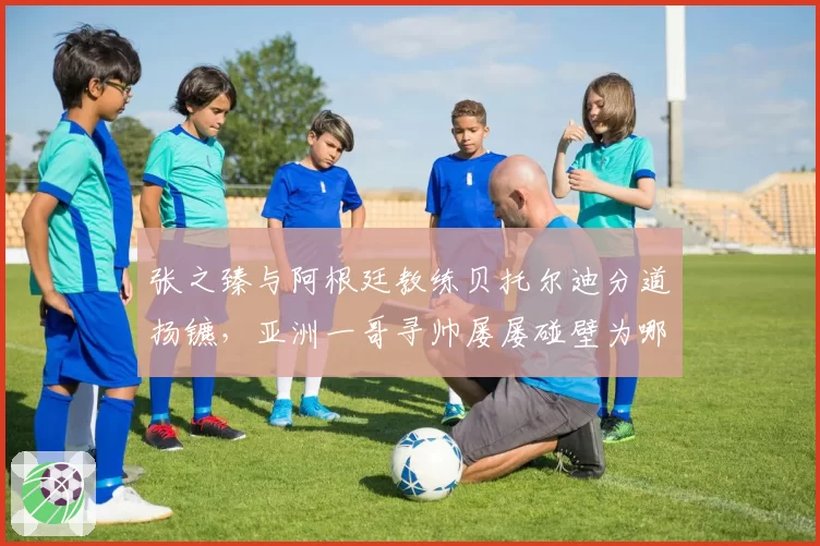 张之臻与阿根廷教练贝托尔迪分道扬镳,亚洲一哥寻帅屡屡碰壁为哪般?