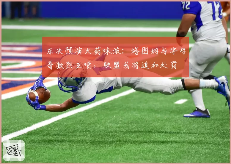 东决预演火药味浓：塔图姆与字母哥激烈互喷，联盟或将追加处罚