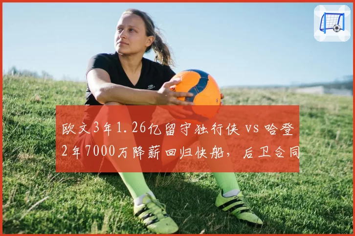欧文3年1.26亿留守独行侠 vs 哈登2年7000万降薪回归快船，后卫合同溢价率差异分析