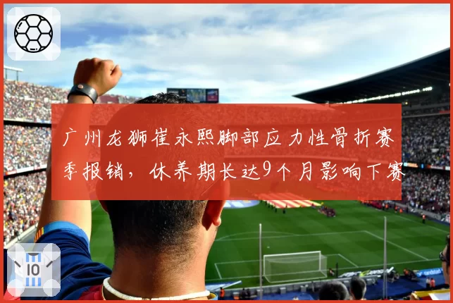 广州龙狮崔永熙脚部应力性骨折赛季报销,休养期长达9个月影响下赛季备战