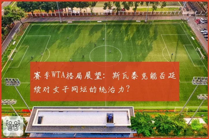 赛季WTA格局展望：斯瓦泰克能否延续对女子网坛的统治力？