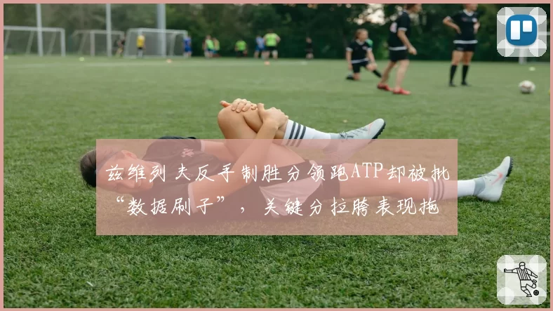 兹维列夫反手制胜分领跑ATP却被批“数据刷子”,关键分拉胯表现拖累冠军排名