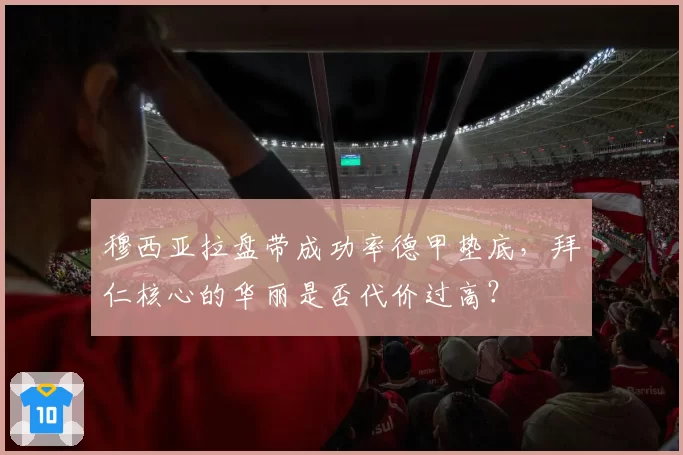 穆西亚拉盘带成功率德甲垫底，拜仁核心的华丽是否代价过高？