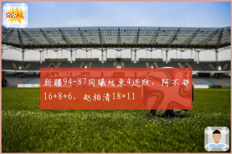 新疆94-87同曦结束4连败,阿不都16+8+6,赵柏清18+11