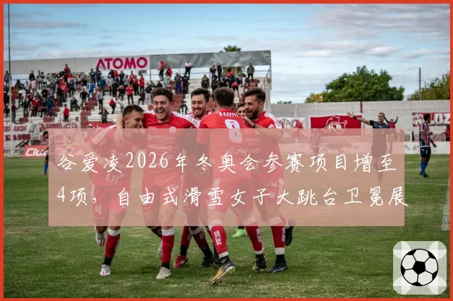 谷爱凌2026年冬奥会参赛项目增至4项，自由式滑雪女子大跳台卫冕展望