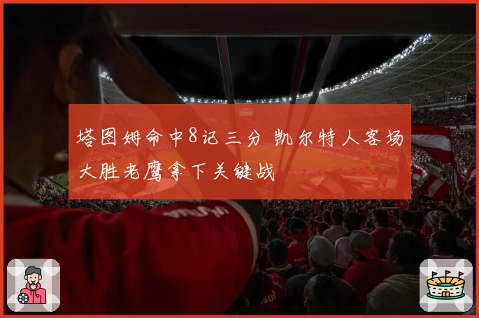塔图姆命中8记三分 凯尔特人客场大胜老鹰拿下关键战