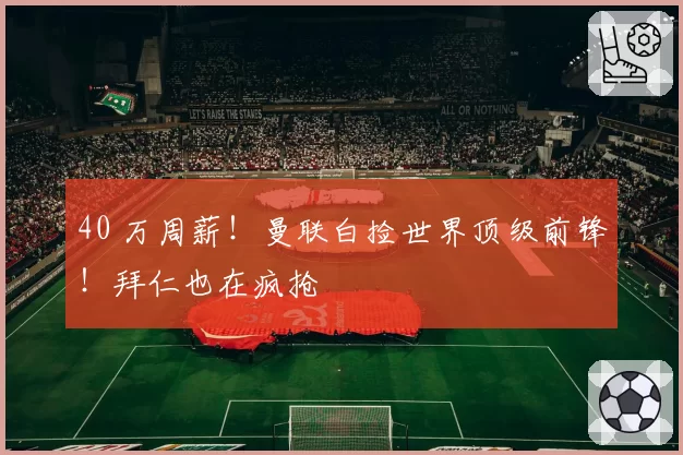 40 万周薪！曼联白捡世界顶级前锋！拜仁也在疯抢