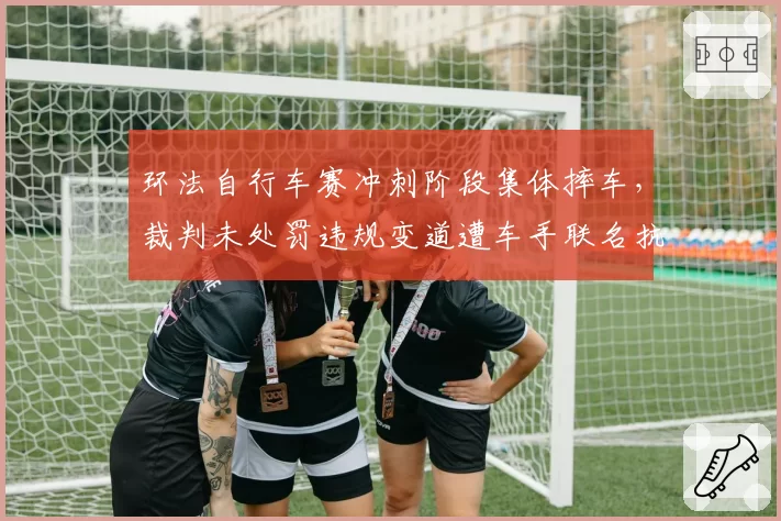 环法自行车赛冲刺阶段集体摔车,裁判未处罚违规变道遭车手联名抗议