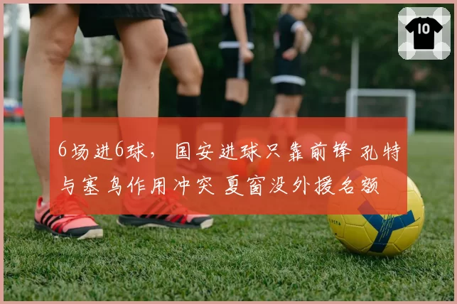 6场进6球，国安进球只靠前锋 孔特与塞鸟作用冲突 夏窗没外援名额