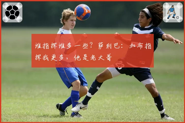 谁指挥谁多一些?萨利巴:加布指挥我更多,他是老大哥