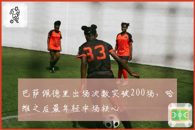 巴萨佩德里出场次数突破200场,哈维之后最年轻中场核心