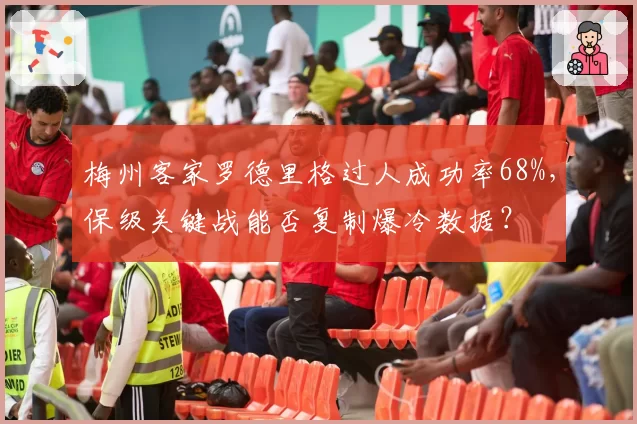 梅州客家罗德里格过人成功率68%，保级关键战能否复制爆冷数据？