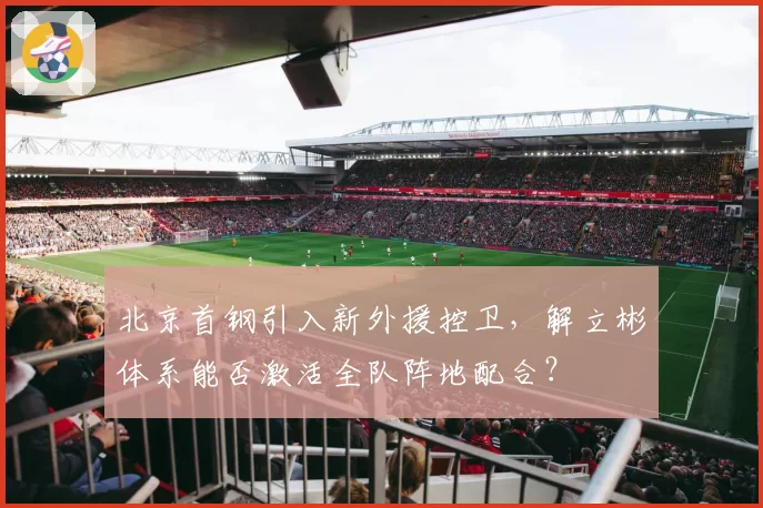 北京首钢引入新外援控卫,解立彬体系能否激活全队阵地配合?