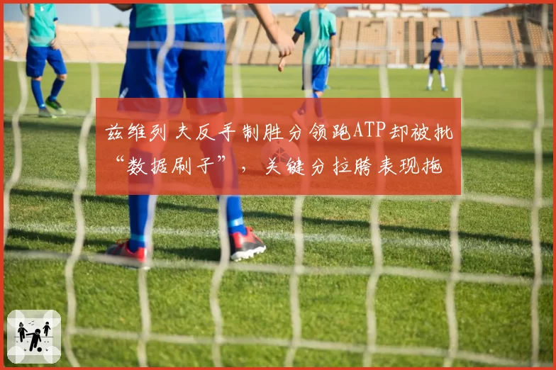 兹维列夫反手制胜分领跑ATP却被批“数据刷子”,关键分拉胯表现拖累冠军排名