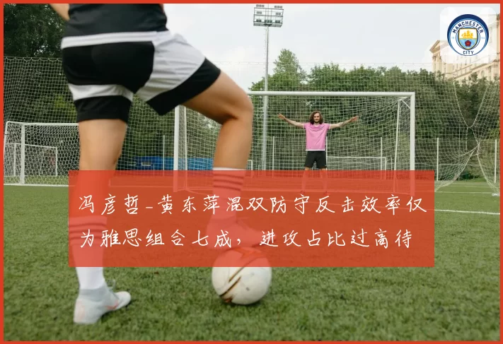 冯彦哲_黄东萍混双防守反击效率仅为雅思组合七成,进攻占比过高待调整