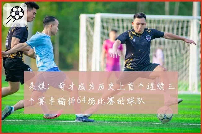 美媒:奇才成为历史上首个连续三个赛季输掉64场比赛的球队