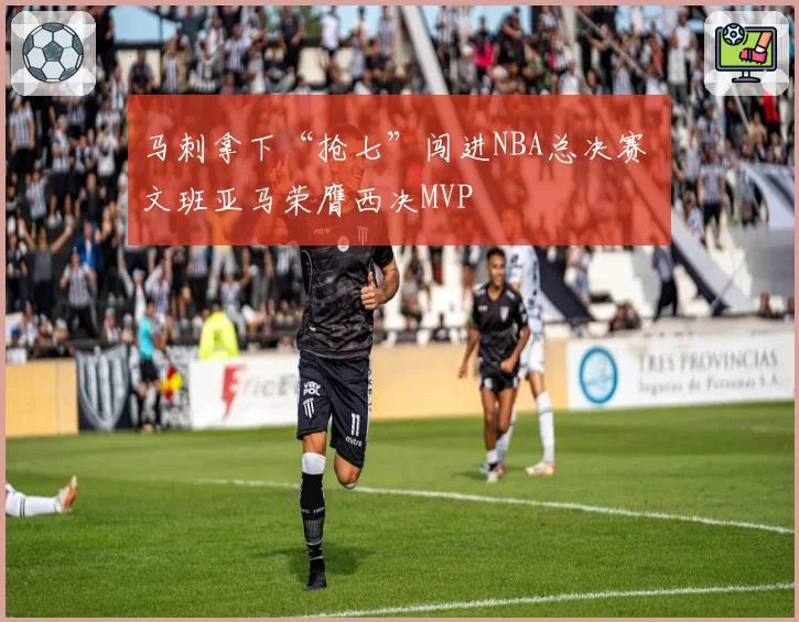 马刺拿下“抢七”闯进NBA总决赛 文班亚马荣膺西决MVP
