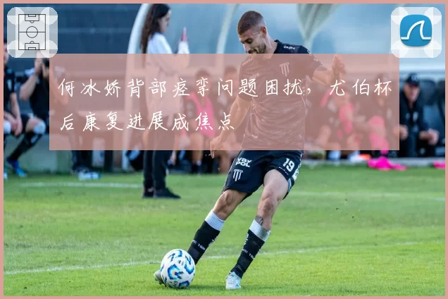 何冰娇背部痉挛问题困扰，尤伯杯后康复进展成焦点