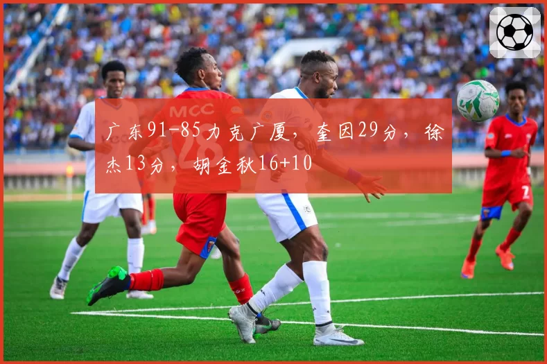 广东91-85力克广厦，奎因29分，徐杰13分，胡金秋16+10