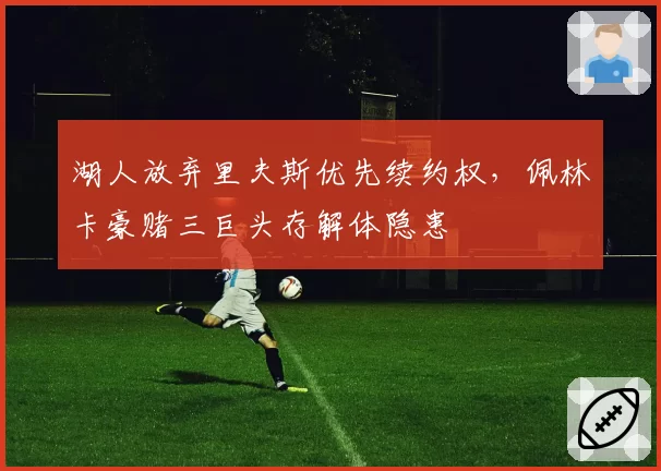 湖人放弃里夫斯优先续约权，佩林卡豪赌三巨头存解体隐患