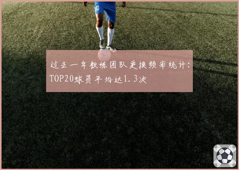 过去一年教练团队更换频率统计：TOP20球员平均达1.3次