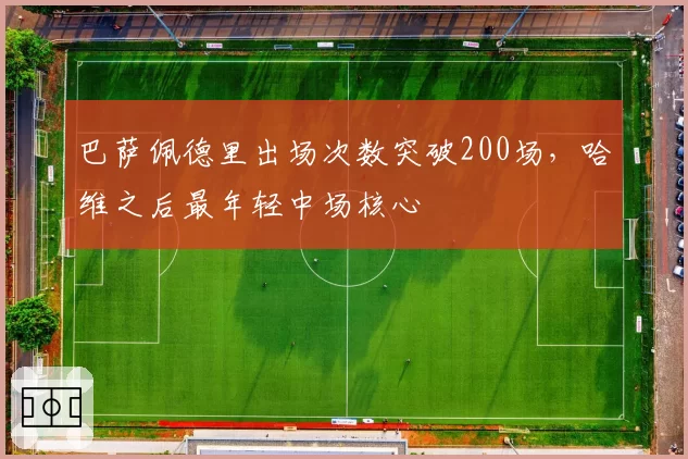 巴萨佩德里出场次数突破200场，哈维之后最年轻中场核心