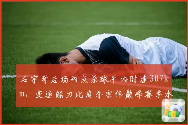 石宇奇后场两点杀球平均时速307km,变速能力比肩李宗伟巅峰赛季水平