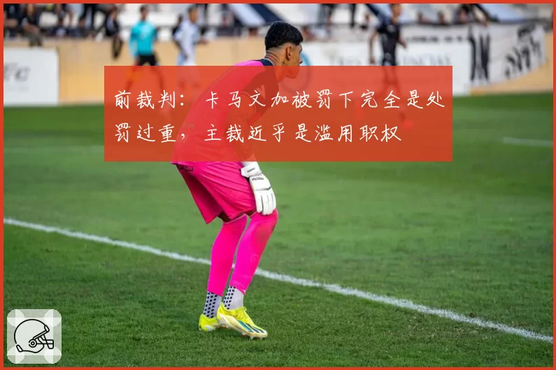 前裁判：卡马文加被罚下完全是处罚过重，主裁近乎是滥用职权