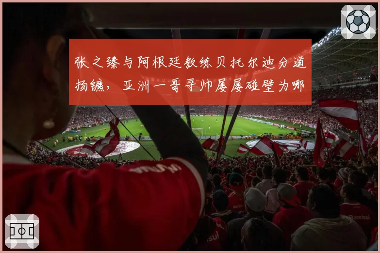 张之臻与阿根廷教练贝托尔迪分道扬镳,亚洲一哥寻帅屡屡碰壁为哪般?