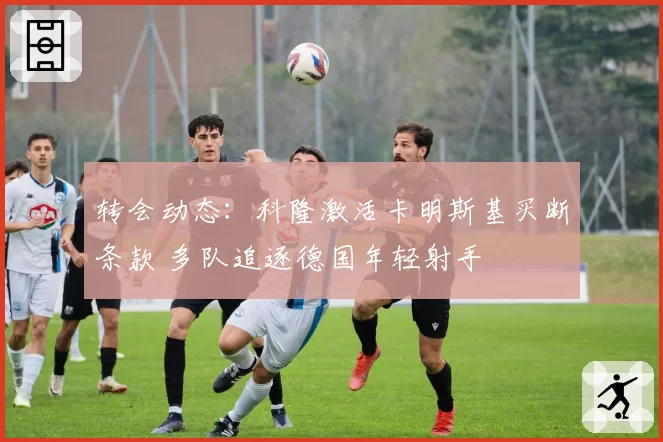 转会动态：科隆激活卡明斯基买断条款 多队追逐德国年轻射手