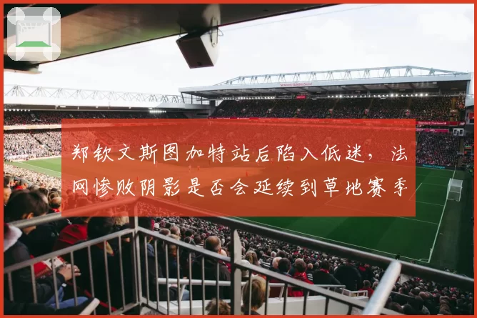 郑钦文斯图加特站后陷入低迷,法网惨败阴影是否会延续到草地赛季?