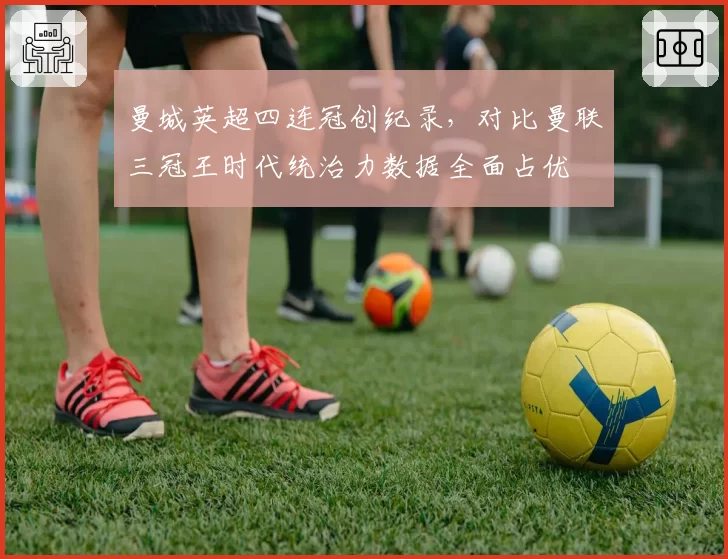 曼城英超四连冠创纪录，对比曼联三冠王时代统治力数据全面占优