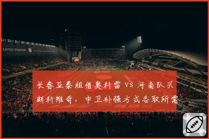 长春亚泰租借奥科雷 vs 河南队买断科维奇,中卫补强方式各取所需