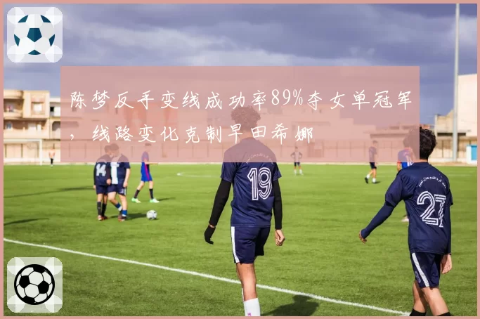 陈梦反手变线成功率89%夺女单冠军，线路变化克制早田希娜